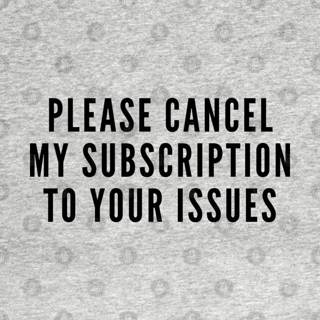 Anti Drama - Please Cancel My Subscription To Your Issues - Funny Joke Statement Dramatic Slogan by sillyslogans